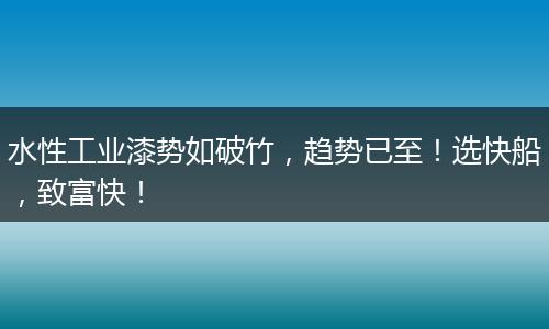 水性工业漆势如破竹，趋势已至！选快船，致富快！